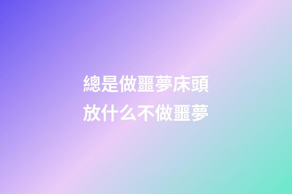 總是做噩夢?床頭放什么不做噩夢