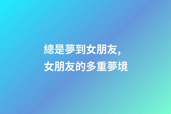 總是夢到女朋友,女朋友的多重夢境-第1張-觀點-玄機派