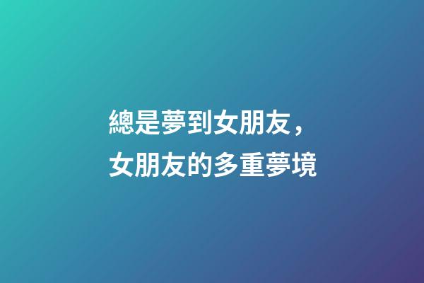總是夢到女朋友，女朋友的多重夢境-第1張-觀點-玄機派