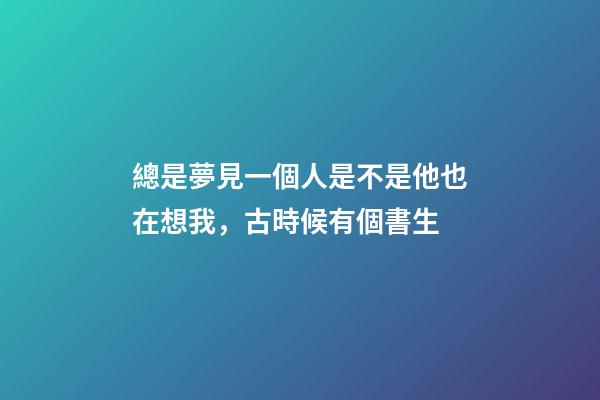總是夢見一個人是不是他也在想我，古時候有個書生-第1張-觀點-玄機派