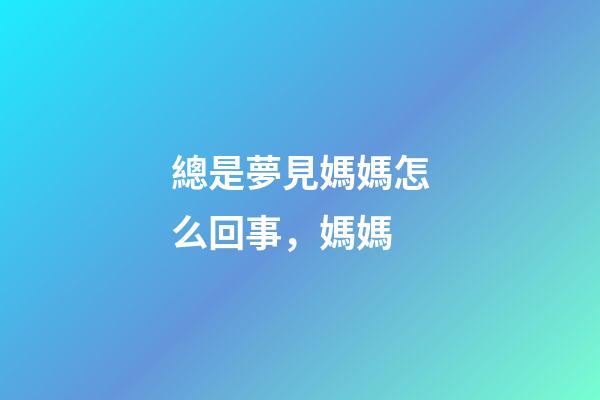總是夢見媽媽怎么回事，媽媽-第1張-觀點-玄機派