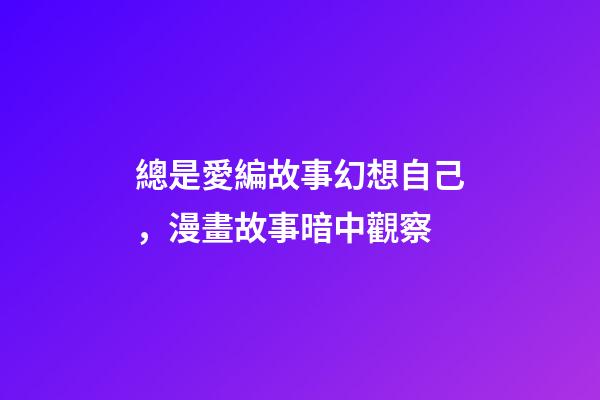 總是愛編故事幻想自己，漫畫故事暗中觀察-第1張-觀點-玄機派