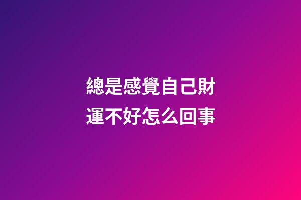 總是感覺自己財運不好怎么回事