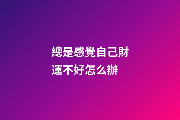 總是感覺自己財運不好怎么辦