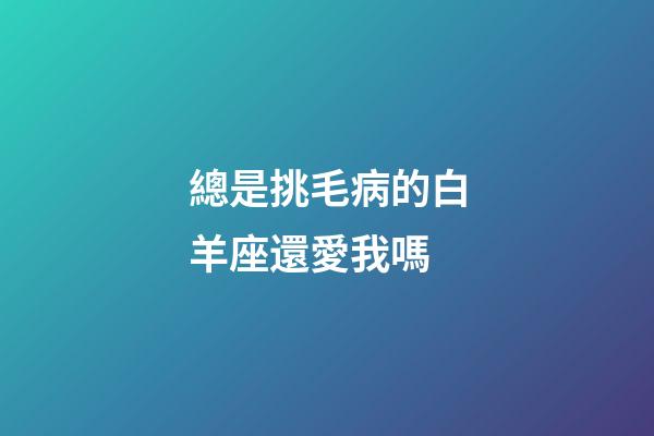 總是挑毛病的白羊座還愛我嗎-第1張-星座運勢-玄機派