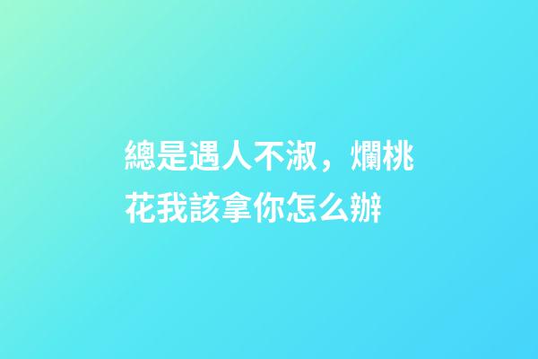 總是遇人不淑，爛桃花我該拿你怎么辦