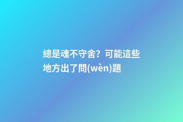 總是魂不守舍？可能這些地方出了問(wèn)題