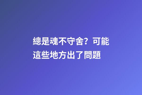 總是魂不守舍？可能這些地方出了問題