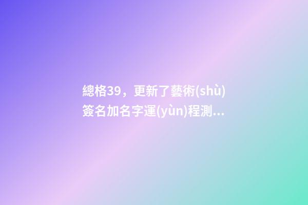 總格39，更新了藝術(shù)簽名加名字運(yùn)程測(cè)試-第1張-觀點(diǎn)-玄機(jī)派