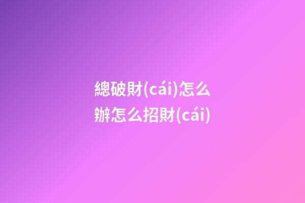 總破財(cái)怎么辦怎么招財(cái)