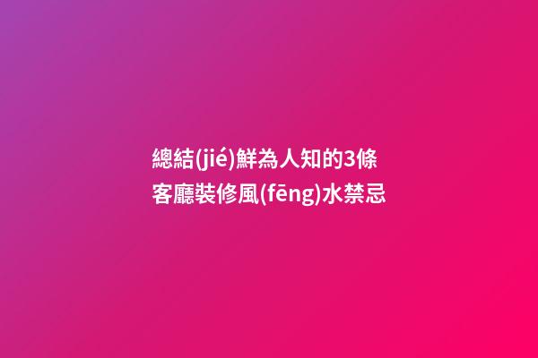 總結(jié)鮮為人知的3條客廳裝修風(fēng)水禁忌