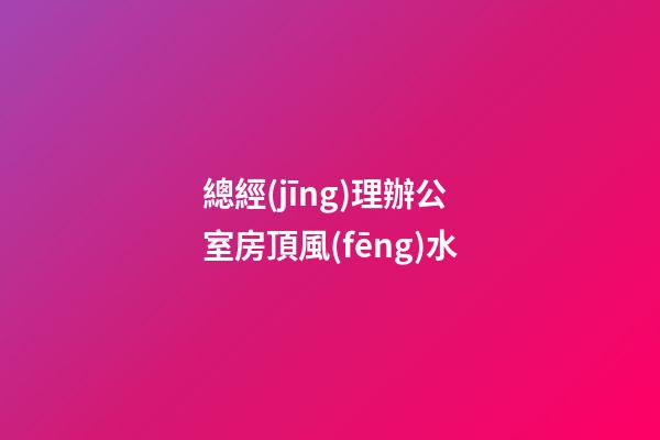 總經(jīng)理辦公室房頂風(fēng)水