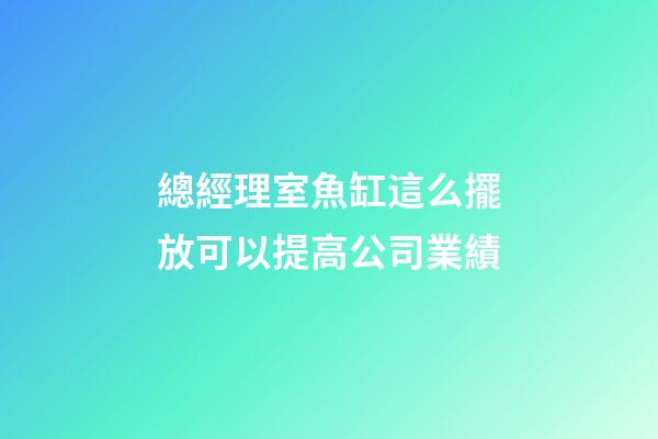 總經理室魚缸這么擺放可以提高公司業績