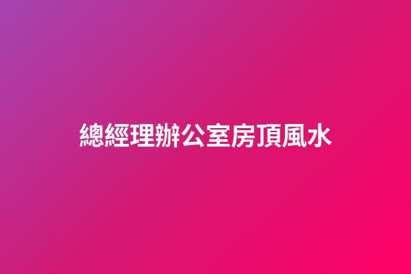 總經理辦公室房頂風水