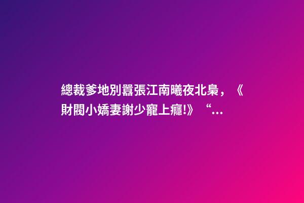 總裁爹地別囂張江南曦夜北梟，《財閥小嬌妻謝少寵上癮!》“謝少夫人-第1張-觀點-玄機派