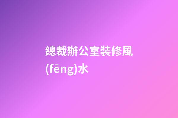 總裁辦公室裝修風(fēng)水