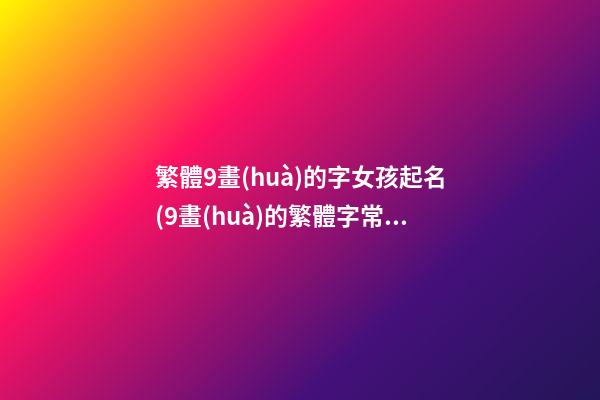 繁體9畫(huà)的字女孩起名(9畫(huà)的繁體字常用起名吉兇用字)