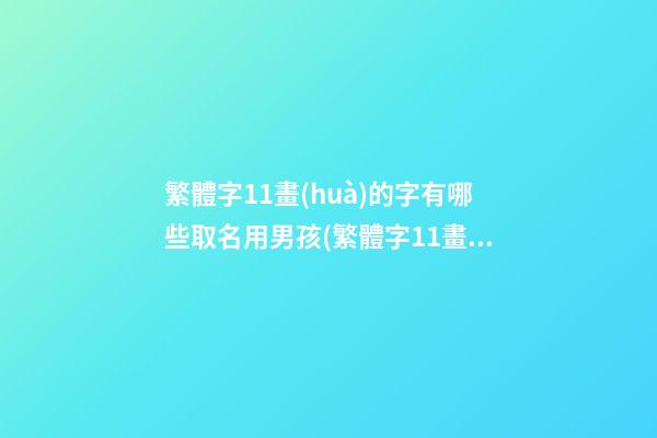 繁體字11畫(huà)的字有哪些取名用男孩(繁體字11畫(huà)的字有哪些取名用男孩女孩)