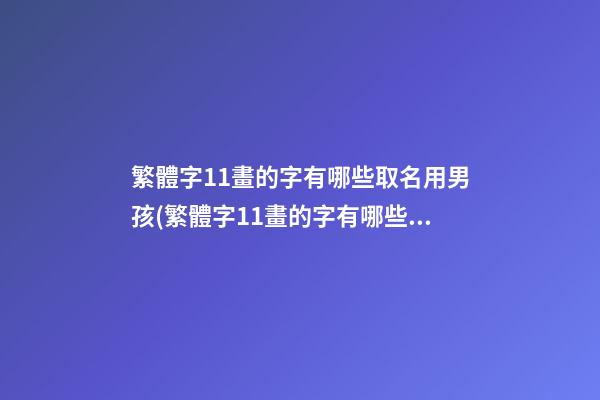 繁體字11畫的字有哪些取名用男孩(繁體字11畫的字有哪些取名用男孩女孩)