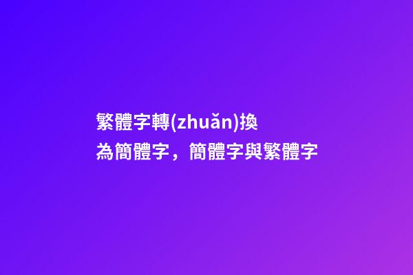繁體字轉(zhuǎn)換為簡體字，簡體字與繁體字-第1張-觀點-玄機派