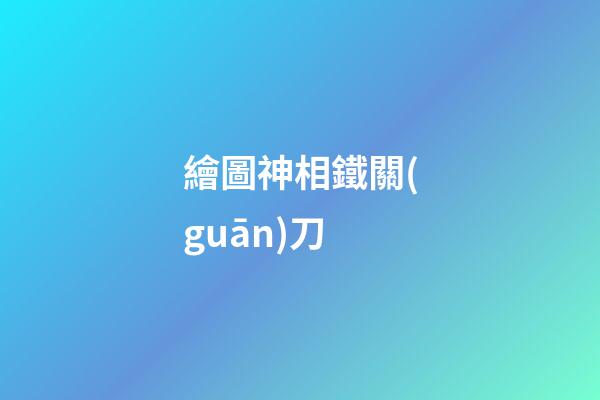 繪圖神相鐵關(guān)刀