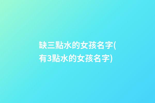 缺三點水的女孩名字(有3點水的女孩名字)