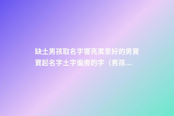 缺土男孩取名字響亮寓意好的男寶寶起名字土字偏旁的字（男孩缺土取名最好的字）