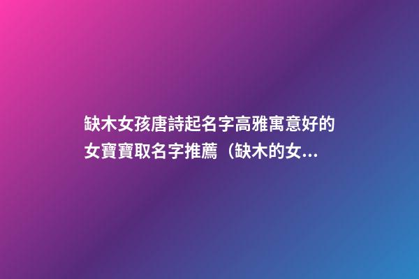 缺木女孩唐詩起名字高雅寓意好的女寶寶取名字推薦（缺木的女孩名字有詩意）