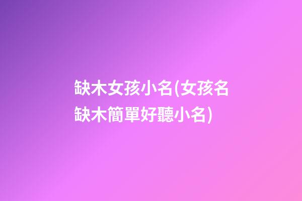 缺木女孩小名(女孩名缺木簡單好聽小名)