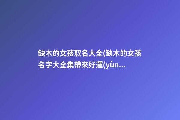 缺木的女孩取名大全(缺木的女孩名字大全集帶來好運(yùn)氣)