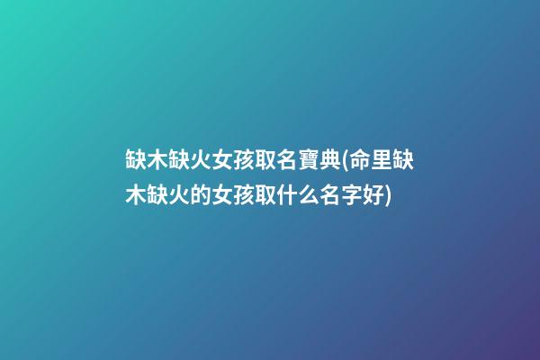 缺木缺火女孩取名寶典(命里缺木缺火的女孩取什么名字好)