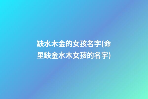 缺水木金的女孩名字(命里缺金水木女孩的名字)