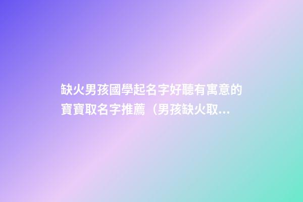 缺火男孩國學起名字好聽有寓意的寶寶取名字推薦（男孩缺火取什么名字好聽又寓意的）