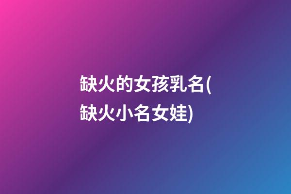 缺火的女孩乳名(缺火小名女娃)