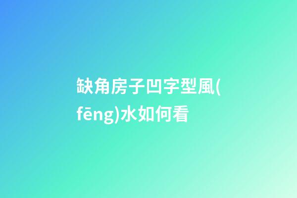 缺角房子凹字型風(fēng)水如何看
