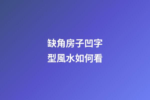 缺角房子凹字型風水如何看