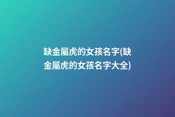 缺金屬虎的女孩名字(缺金屬虎的女孩名字大全)