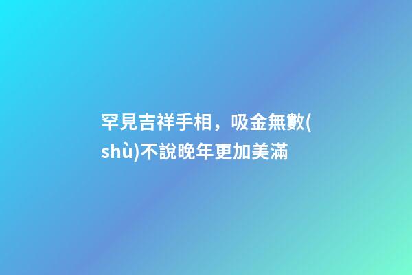 罕見吉祥手相，吸金無數(shù)不說晚年更加美滿