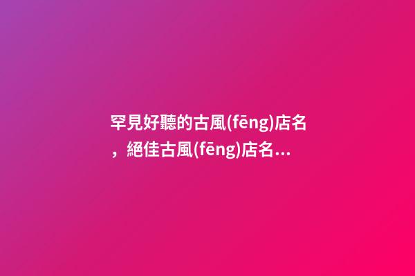 罕見好聽的古風(fēng)店名，絕佳古風(fēng)店名字推薦-第1張-店鋪起名-玄機派