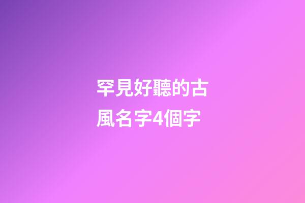 罕見好聽的古風名字4個字(最好聽的古風名字四個字)-第1張-寶寶起名-玄機派