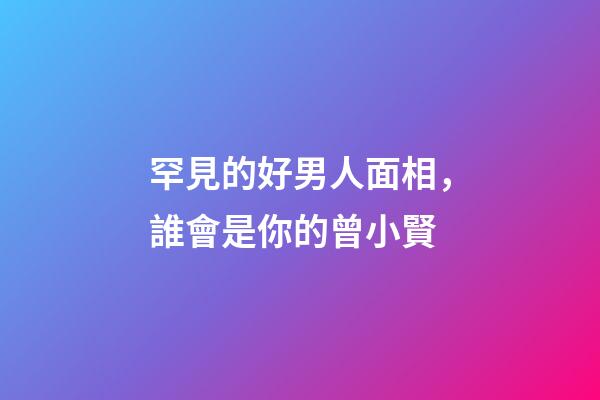 罕見的好男人面相，誰會是你的曾小賢?