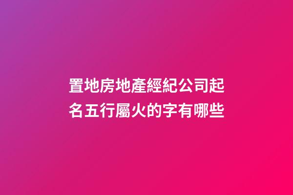 置地房地產經紀公司起名五行屬火的字有哪些-第1張-公司起名-玄機派
