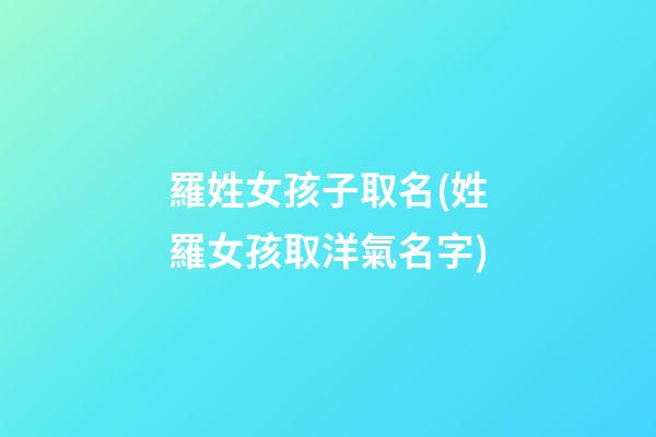 羅姓女孩子取名(姓羅女孩取洋氣名字)