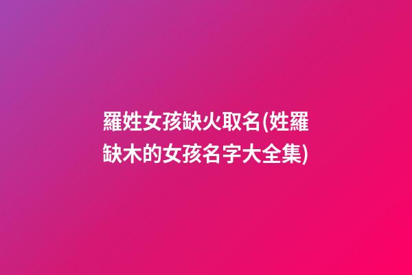 羅姓女孩缺火取名(姓羅缺木的女孩名字大全集)