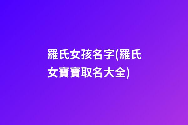 羅氏女孩名字(羅氏女寶寶取名大全)