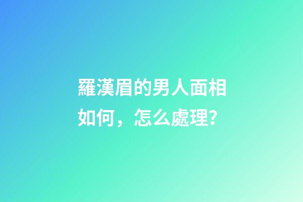 羅漢眉的男人面相如何，怎么處理？