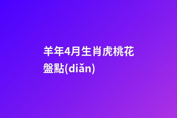 羊年4月生肖虎桃花盤點(diǎn)