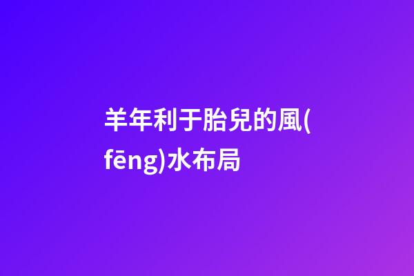 羊年利于胎兒的風(fēng)水布局