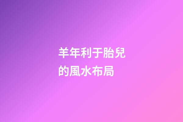 羊年利于胎兒的風水布局