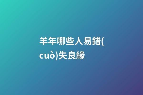 羊年哪些人易錯(cuò)失良緣